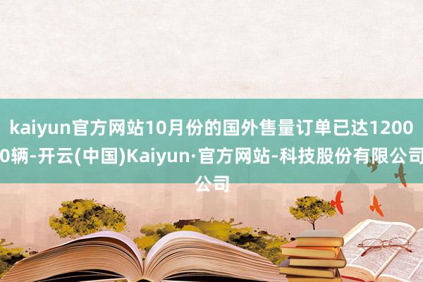 kaiyun官方网站10月份的国外售量订单已达12000辆-开云(中国)Kaiyun·官方网站-科技股份有限公司