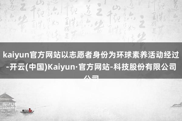kaiyun官方网站以志愿者身份为环球素养活动经过-开云(中国)Kaiyun·官方网站-科技股份有限公司