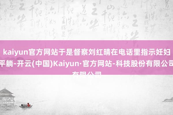 kaiyun官方网站于是督察刘红晴在电话里指示妊妇平躺-开云(中国)Kaiyun·官方网站-科技股份有限公司