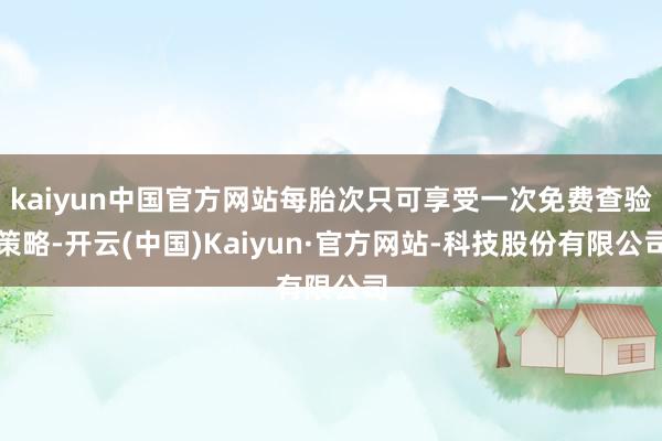 kaiyun中国官方网站每胎次只可享受一次免费查验策略-开云(中国)Kaiyun·官方网站-科技股份有限公司