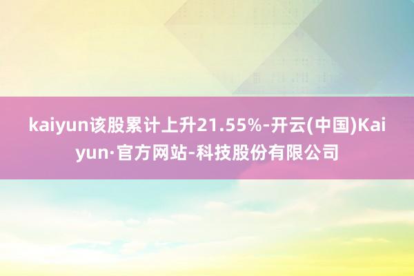 kaiyun该股累计上升21.55%-开云(中国)Kaiyun·官方网站-科技股份有限公司