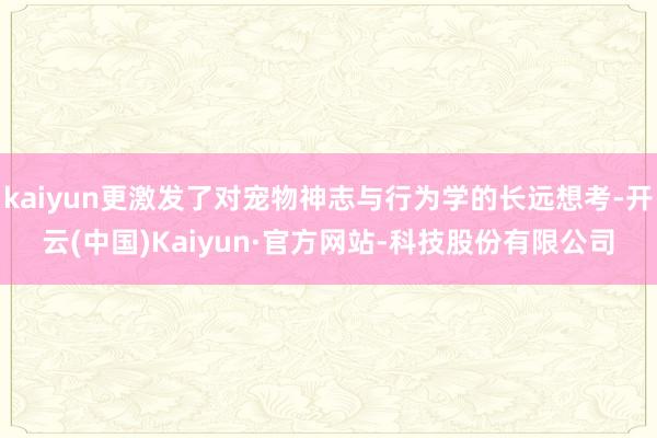 kaiyun更激发了对宠物神志与行为学的长远想考-开云(中国)Kaiyun·官方网站-科技股份有限公司