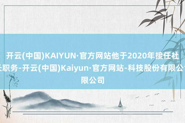 开云(中国)KAIYUN·官方网站他于2020年接任社长职务-开云(中国)Kaiyun·官方网站-科技股份有限公司