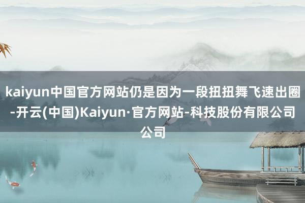 kaiyun中国官方网站仍是因为一段扭扭舞飞速出圈-开云(中国)Kaiyun·官方网站-科技股份有限公司