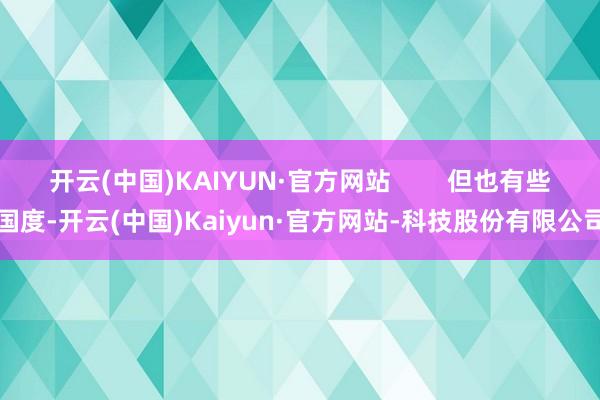 开云(中国)KAIYUN·官方网站        但也有些国度-开云(中国)Kaiyun·官方网站-科技股份有限公司