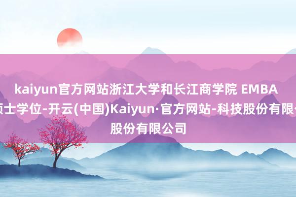 kaiyun官方网站浙江大学和长江商学院 EMBA 双硕士学位-开云(中国)Kaiyun·官方网站-科技股份有限公司