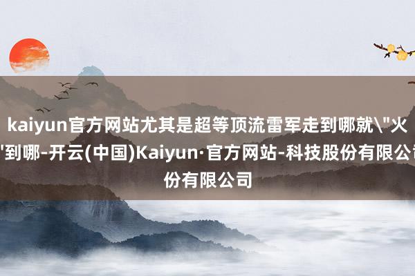 kaiyun官方网站尤其是超等顶流雷军走到哪就