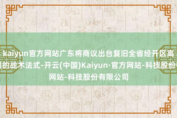 kaiyun官方网站广东将商议出台复旧全省经开区高质料发展的战术法式-开云(中国)Kaiyun·官方网站-科技股份有限公司