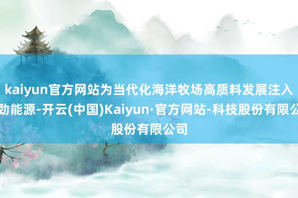 kaiyun官方网站为当代化海洋牧场高质料发展注入刚劲能源-开云(中国)Kaiyun·官方网站-科技股份有限公司