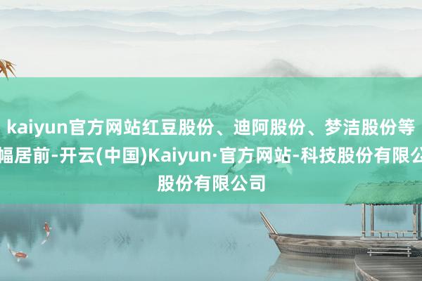 kaiyun官方网站红豆股份、迪阿股份、梦洁股份等涨幅居前-开云(中国)Kaiyun·官方网站-科技股份有限公司