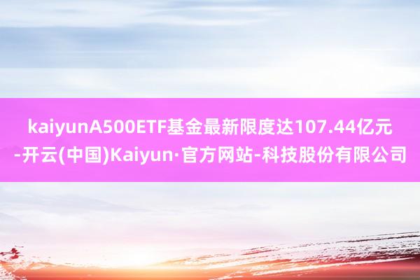 kaiyunA500ETF基金最新限度达107.44亿元-开云(中国)Kaiyun·官方网站-科技股份有限公司