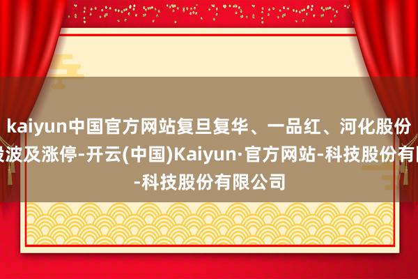 kaiyun中国官方网站复旦复华、一品红、河化股份等多股波及涨停-开云(中国)Kaiyun·官方网站-科技股份有限公司