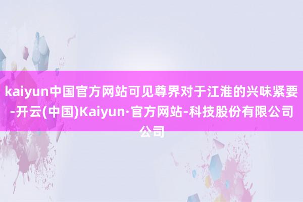 kaiyun中国官方网站可见尊界对于江淮的兴味紧要-开云(中国)Kaiyun·官方网站-科技股份有限公司