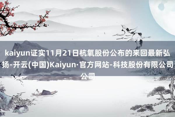 kaiyun证实11月21日杭氧股份公布的来回最新弘扬-开云(中国)Kaiyun·官方网站-科技股份有限公司