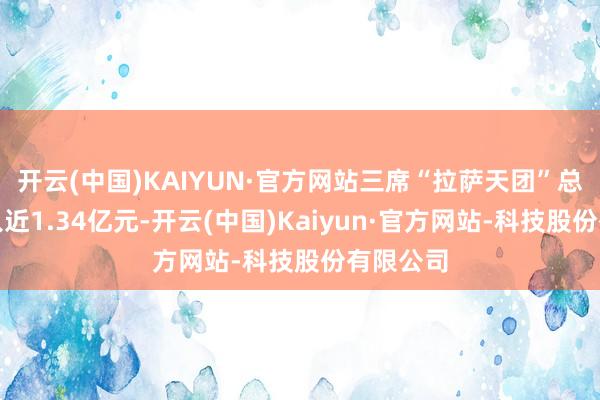 开云(中国)KAIYUN·官方网站三席“拉萨天团”总共净买入近1.34亿元-开云(中国)Kaiyun·官方网站-科技股份有限公司