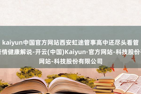 kaiyun中国官方网站西安虹途管事高中还尽头看管学生的豪情健康解说-开云(中国)Kaiyun·官方网站-科技股份有限公司