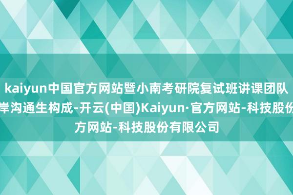 kaiyun中国官方网站暨小南考研院复试班讲课团队由暨大上岸沟通生构成-开云(中国)Kaiyun·官方网站-科技股份有限公司