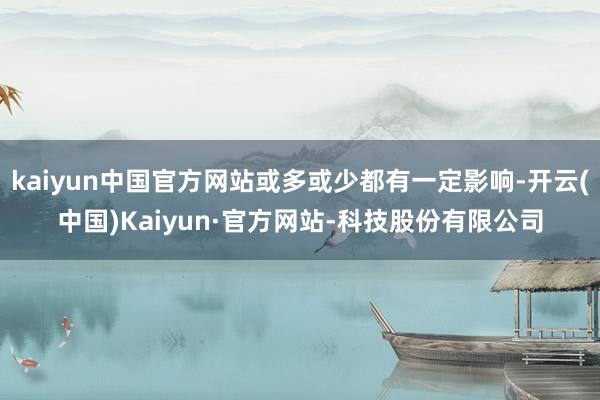kaiyun中国官方网站或多或少都有一定影响-开云(中国)Kaiyun·官方网站-科技股份有限公司