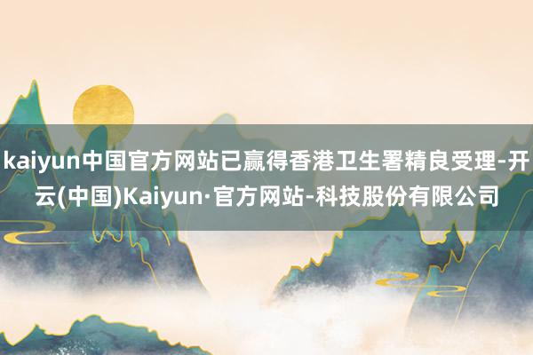 kaiyun中国官方网站已赢得香港卫生署精良受理-开云(中国)Kaiyun·官方网站-科技股份有限公司
