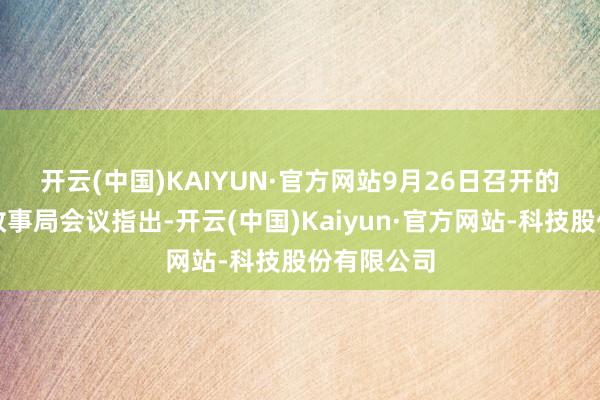 开云(中国)KAIYUN·官方网站　　9月26日召开的中共中央政事局会议指出-开云(中国)Kaiyun·官方网站-科技股份有限公司