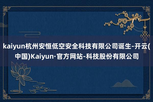 kaiyun杭州安恒低空安全科技有限公司诞生-开云(中国)Kaiyun·官方网站-科技股份有限公司