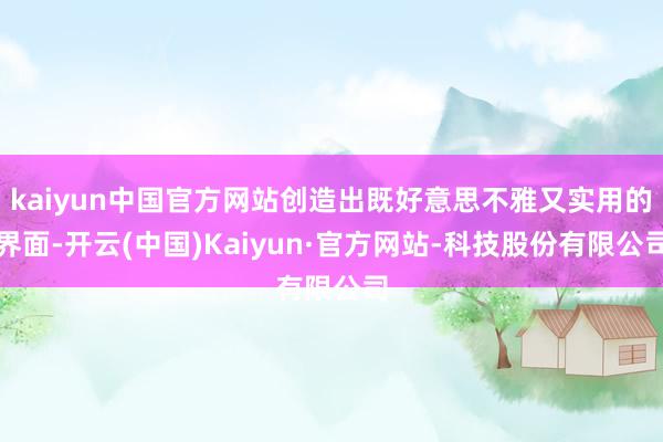 kaiyun中国官方网站创造出既好意思不雅又实用的界面-开云(中国)Kaiyun·官方网站-科技股份有限公司