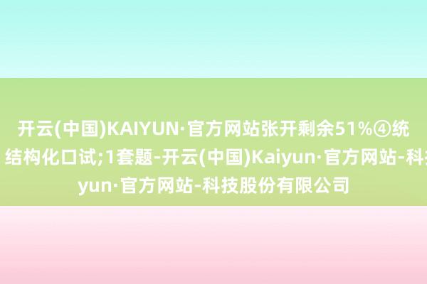 开云(中国)KAIYUN·官方网站张开剩余51%④统计局口试表情：结构化口试;1套题-开云(中国)Kaiyun·官方网站-科技股份有限公司