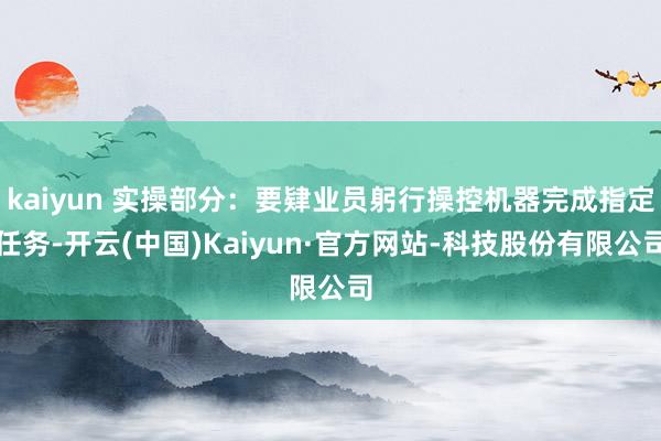kaiyun 实操部分：要肄业员躬行操控机器完成指定任务-开云(中国)Kaiyun·官方网站-科技股份有限公司