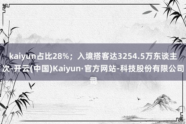 kaiyun占比28%；入境搭客达3254.5万东谈主次-开云(中国)Kaiyun·官方网站-科技股份有限公司