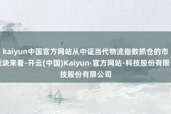 kaiyun中国官方网站从中证当代物流指数抓仓的市集板块来看-开云(中国)Kaiyun·官方网站-科技股份有限公司
