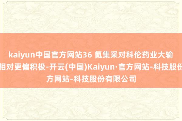 kaiyun中国官方网站36 氪集采对科伦药业大输液的影响相对更偏积极-开云(中国)Kaiyun·官方网站-科技股份有限公司