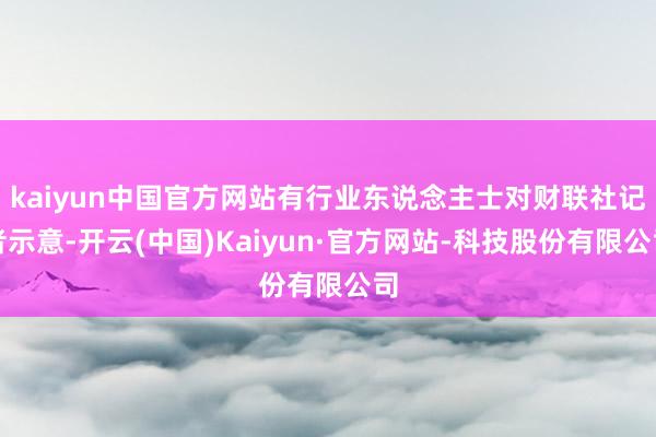 kaiyun中国官方网站有行业东说念主士对财联社记者示意-开云(中国)Kaiyun·官方网站-科技股份有限公司