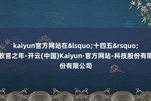 kaiyun官方网站在‘十四五’辩论收官之年-开云(中国)Kaiyun·官方网站-科技股份有限公司