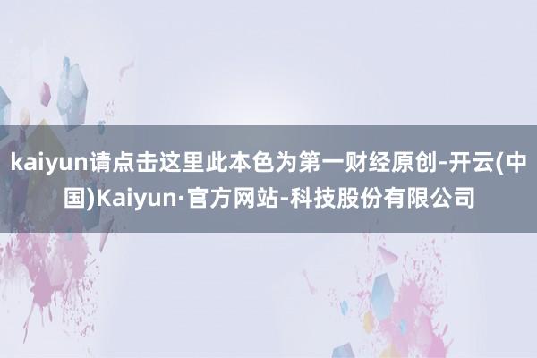 kaiyun请点击这里此本色为第一财经原创-开云(中国)Kaiyun·官方网站-科技股份有限公司