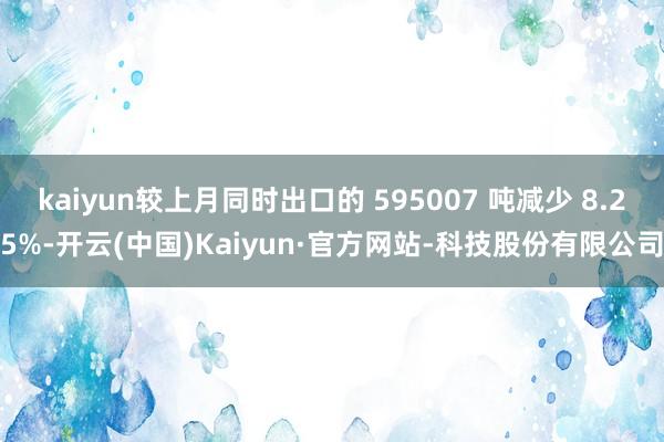 kaiyun较上月同时出口的 595007 吨减少 8.25%-开云(中国)Kaiyun·官方网站-科技股份有限公司