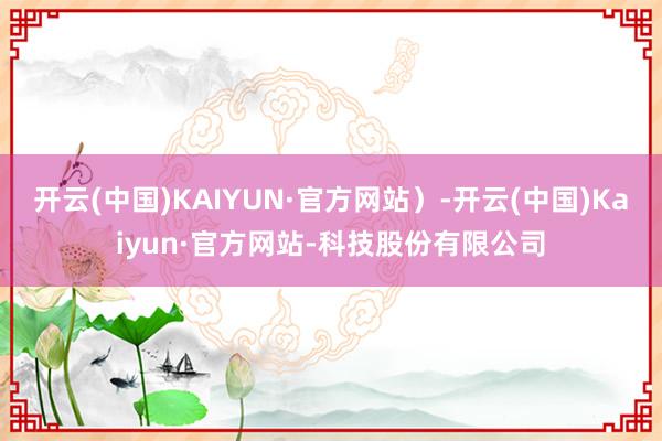 开云(中国)KAIYUN·官方网站）-开云(中国)Kaiyun·官方网站-科技股份有限公司