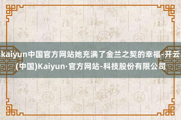 kaiyun中国官方网站她充满了金兰之契的幸福-开云(中国)Kaiyun·官方网站-科技股份有限公司