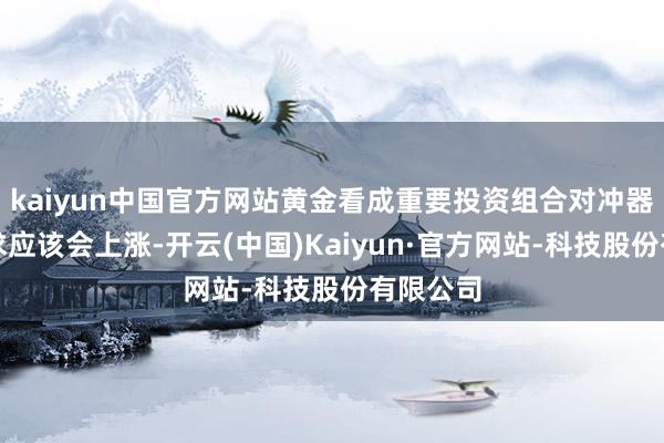 kaiyun中国官方网站黄金看成重要投资组合对冲器具的需求应该会上涨-开云(中国)Kaiyun·官方网站-科技股份有限公司
