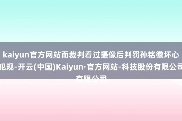 kaiyun官方网站而裁判看过摄像后判罚孙铭徽坏心犯规-开云(中国)Kaiyun·官方网站-科技股份有限公司
