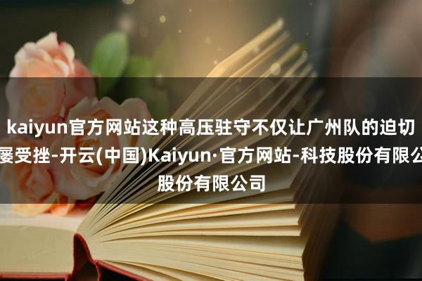 kaiyun官方网站这种高压驻守不仅让广州队的迫切屡屡受挫-开云(中国)Kaiyun·官方网站-科技股份有限公司