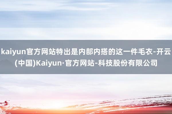 kaiyun官方网站特出是内部内搭的这一件毛衣-开云(中国)Kaiyun·官方网站-科技股份有限公司