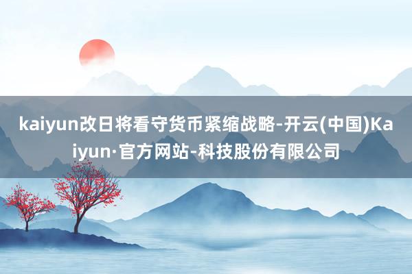 kaiyun改日将看守货币紧缩战略-开云(中国)Kaiyun·官方网站-科技股份有限公司