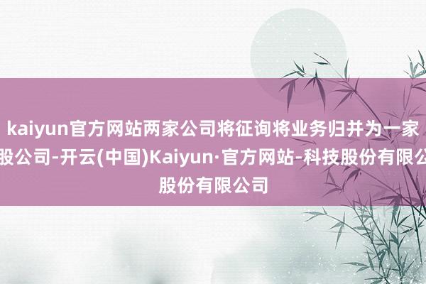 kaiyun官方网站两家公司将征询将业务归并为一家控股公司-开云(中国)Kaiyun·官方网站-科技股份有限公司