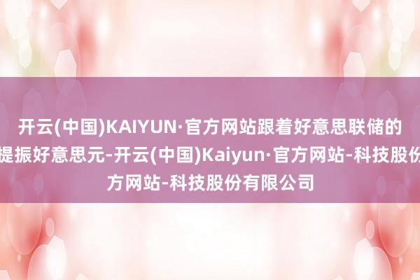 开云(中国)KAIYUN·官方网站跟着好意思联储的鹰派信号提振好意思元-开云(中国)Kaiyun·官方网站-科技股份有限公司