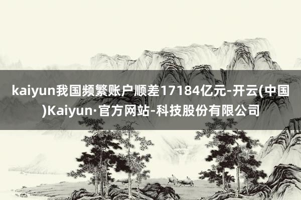 kaiyun我国频繁账户顺差17184亿元-开云(中国)Kaiyun·官方网站-科技股份有限公司