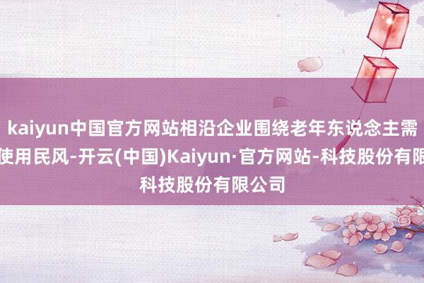 kaiyun中国官方网站相沿企业围绕老年东说念主需乞降使用民风-开云(中国)Kaiyun·官方网站-科技股份有限公司