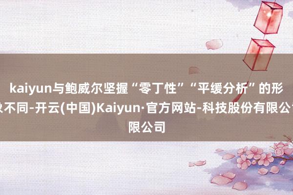 kaiyun　　与鲍威尔坚握“零丁性”“平缓分析”的形象不同-开云(中国)Kaiyun·官方网站-科技股份有限公司