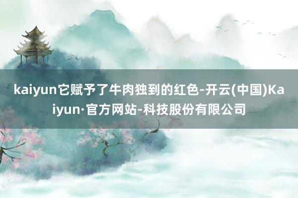 kaiyun它赋予了牛肉独到的红色-开云(中国)Kaiyun·官方网站-科技股份有限公司