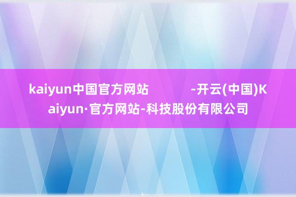 kaiyun中国官方网站            -开云(中国)Kaiyun·官方网站-科技股份有限公司