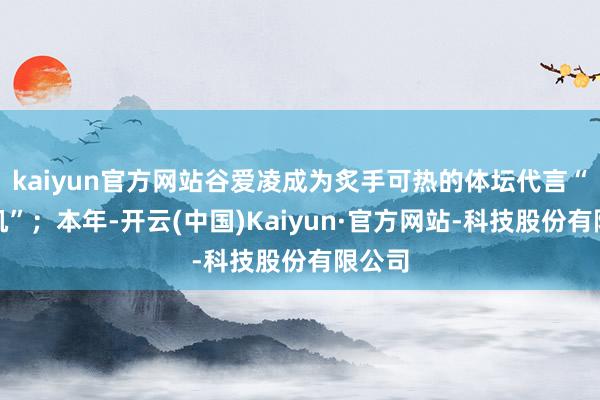 kaiyun官方网站谷爱凌成为炙手可热的体坛代言“收割机”；本年-开云(中国)Kaiyun·官方网站-科技股份有限公司